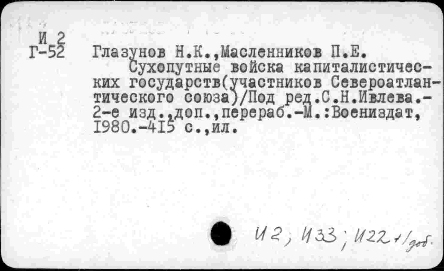 ﻿Глазунов Н.К.,Масленников П.Е.
Сухопутные войска капиталистических государств(участников Североатлан тического союза)/Под ред.С.Н.Ивлева.-2-е изд..доп.,перераб.-М.:Воениздат, 1980.-415 с.,ил.
•
/уаз • //гг/..о.